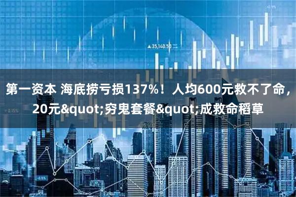 第一资本 海底捞亏损137%！人均600元救不了命，20元"穷鬼套餐"成救命稻草