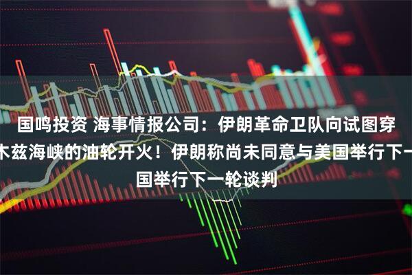 国鸣投资 海事情报公司：伊朗革命卫队向试图穿越霍尔木兹海峡的油轮开火！伊朗称尚未同意与美国举行下一轮谈判