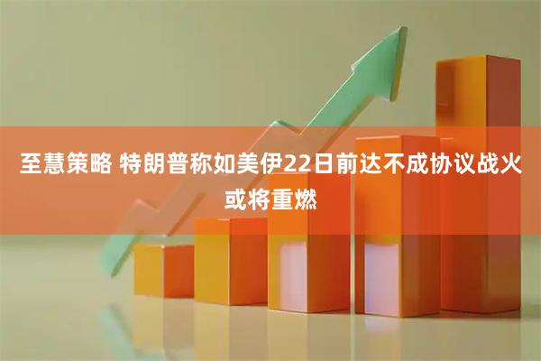 至慧策略 特朗普称如美伊22日前达不成协议战火或将重燃