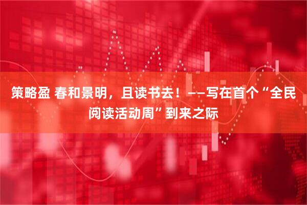 策略盈 春和景明，且读书去！——写在首个“全民阅读活动周”到来之际