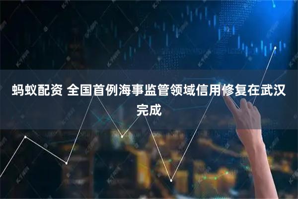 蚂蚁配资 全国首例海事监管领域信用修复在武汉完成