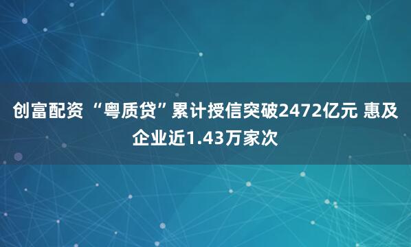 创富配资 “粤质贷”累计授信突破2472亿元 惠及企业近1.43万家次