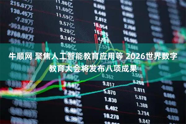 牛顺网 聚焦人工智能教育应用等 2026世界数字教育大会将发布八项成果