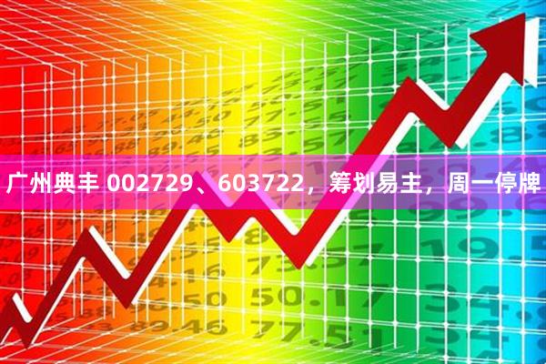 广州典丰 002729、603722，筹划易主，周一停牌