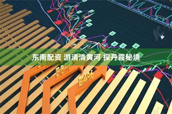东南配资 游清清黄河 探丹霞秘境