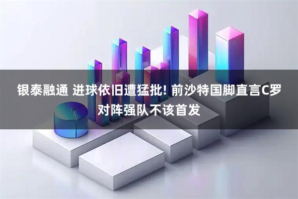 银泰融通 进球依旧遭猛批! 前沙特国脚直言C罗对阵强队不该首发