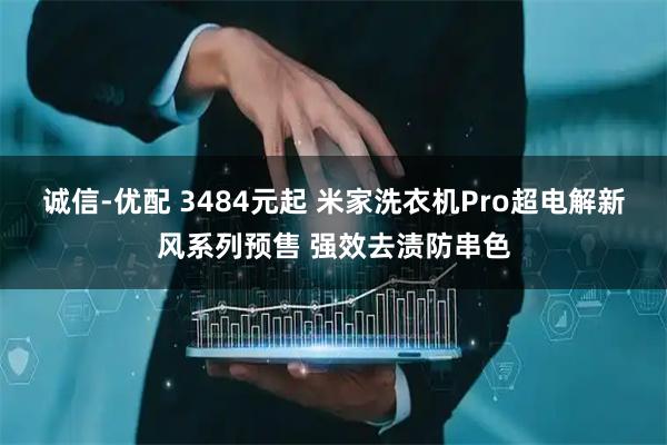诚信-优配 3484元起 米家洗衣机Pro超电解新风系列预售 强效去渍防串色