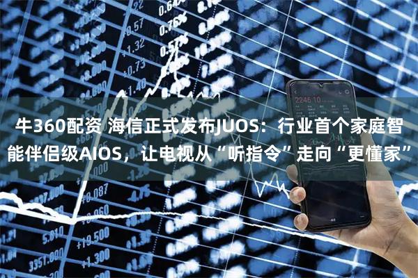 牛360配资 海信正式发布JUOS：行业首个家庭智能伴侣级AIOS，让电视从“听指令”走向“更懂家”
