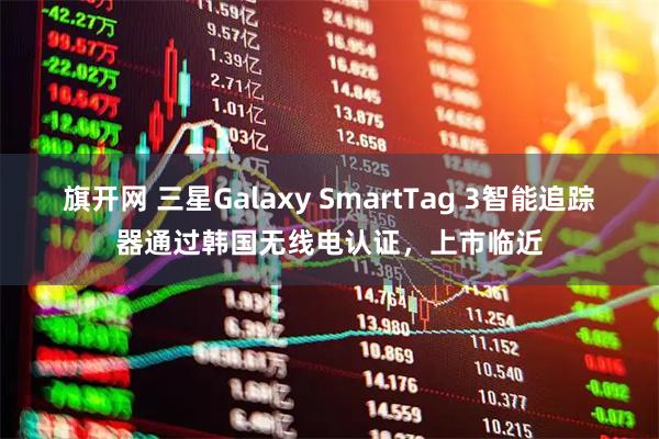 旗开网 三星Galaxy SmartTag 3智能追踪器通过韩国无线电认证，上市临近