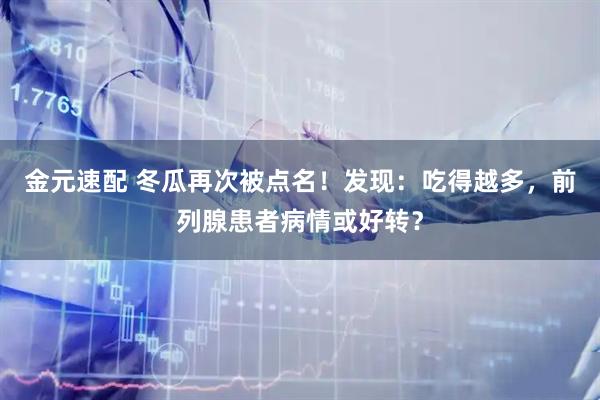 金元速配 冬瓜再次被点名！发现：吃得越多，前列腺患者病情或好转？