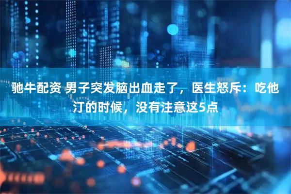 驰牛配资 男子突发脑出血走了，医生怒斥：吃他汀的时候，没有注意这5点
